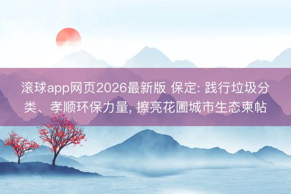 滚球app网页2026最新版 保定: 践行垃圾分类、孝顺环保力量, 擦亮花圃城市生态柬帖