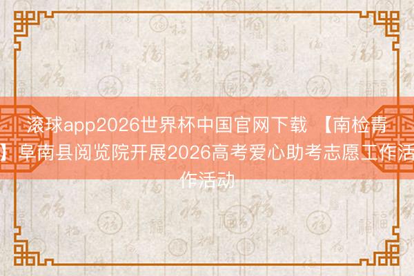 滚球app2026世界杯中国官网下载 【南检青锋】阜南县阅览院开展2026高考爱心助考志愿工作活动