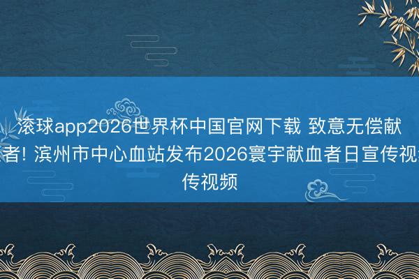 滚球app2026世界杯中国官网下载 致意无偿献血者! 滨州市中心血站发布2026寰宇献血者日宣传视频
