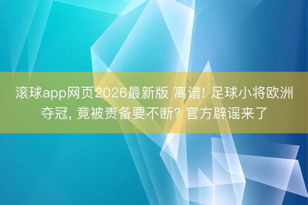 滚球app网页2026最新版 离谱! 足球小将欧洲夺冠, 竟被责备要不断? 官方辟谣来了