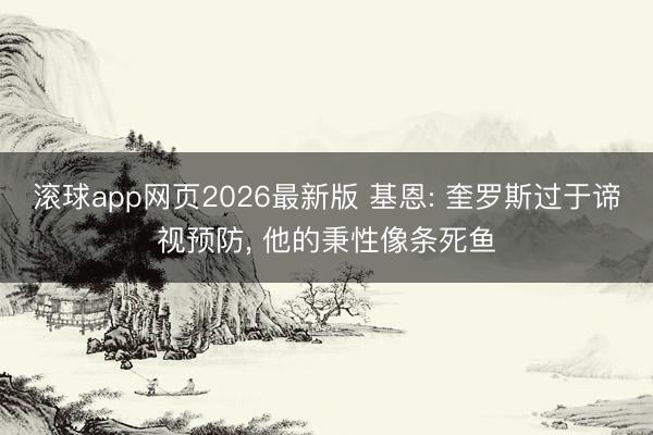 滚球app网页2026最新版 基恩: 奎罗斯过于谛视预防, 他的秉性像条死鱼