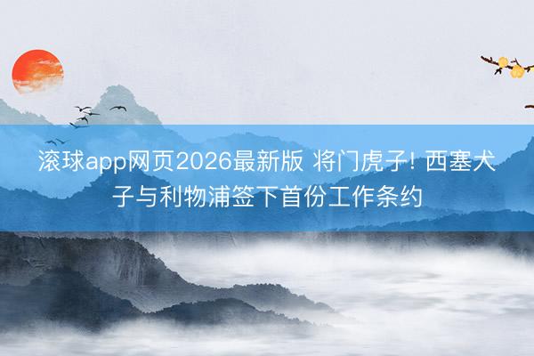 滚球app网页2026最新版 将门虎子! 西塞犬子与利物浦签下首份工作条约