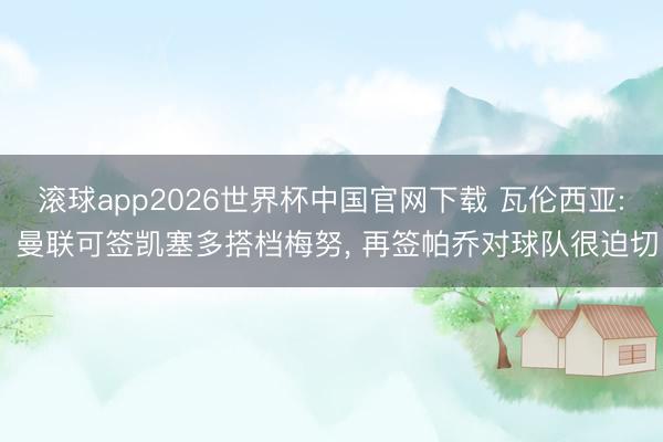 滚球app2026世界杯中国官网下载 瓦伦西亚: 曼联可签凯塞多搭档梅努, 再签帕乔对球队很迫切