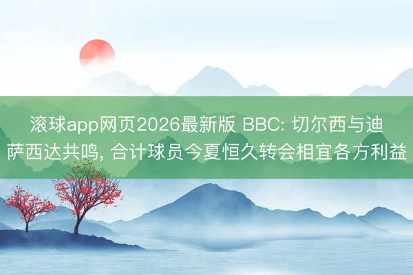 滚球app网页2026最新版 BBC: 切尔西与迪萨西达共鸣, 合计球员今夏恒久转会相宜各方利益