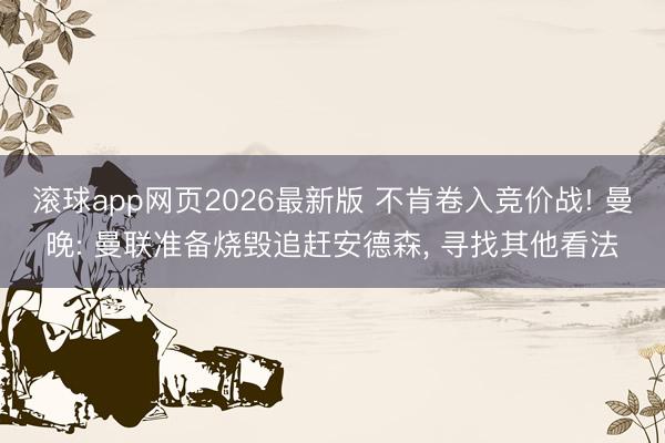 滚球app网页2026最新版 不肯卷入竞价战! 曼晚: 曼联准备烧毁追赶安德森, 寻找其他看法