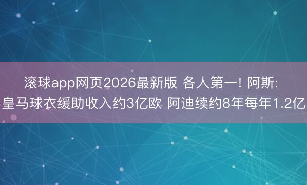 滚球app网页2026最新版 各人第一! 阿斯: 皇马球衣缓助收入约3亿欧 阿迪续约8年每年1.2亿
