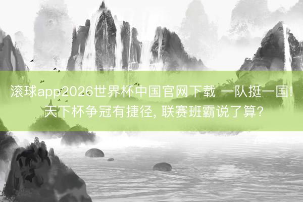 滚球app2026世界杯中国官网下载 一队挺一国! 天下杯争冠有捷径, 联赛班霸说了算?