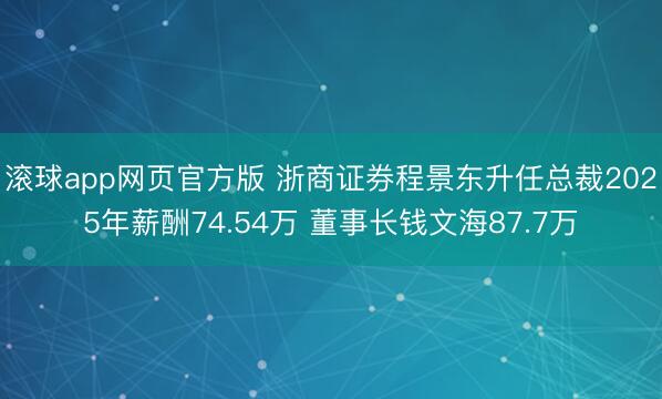滚球app网页官方版 浙商证券程景东升任总裁2025年薪酬74.54万 董事长钱文海87.7万