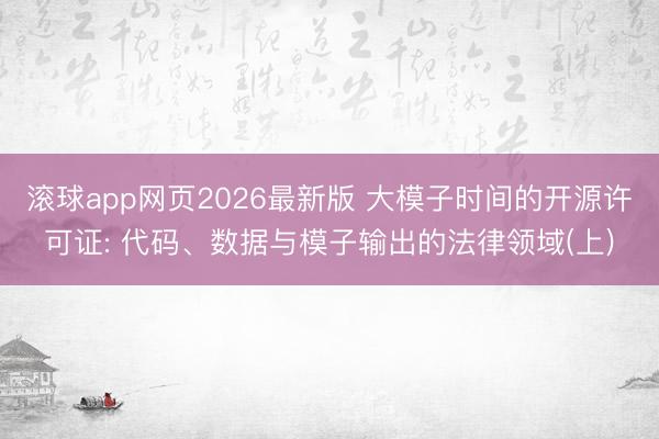 滚球app网页2026最新版 大模子时间的开源许可证: 代码、数据与模子输出的法律领域(上)