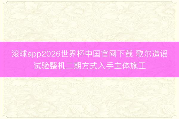 滚球app2026世界杯中国官网下载 歌尔造谣试验整机二期方式入手主体施工