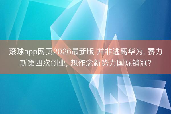 滚球app网页2026最新版 并非逃离华为, 赛力斯第四次创业, 想作念新势力国际销冠?