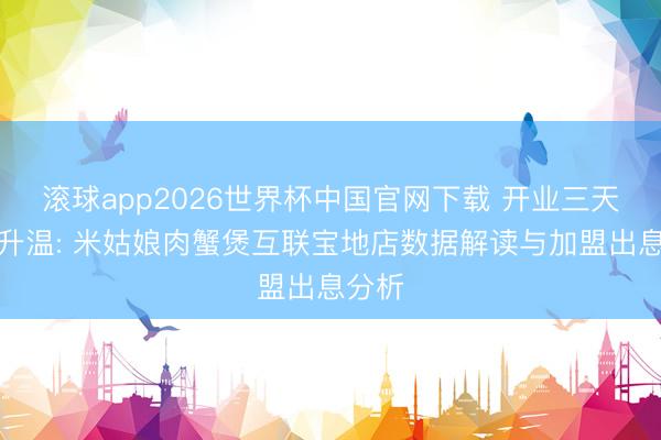 滚球app2026世界杯中国官网下载 开业三天握续升温: 米姑娘肉蟹煲互联宝地店数据解读与加盟出息分析