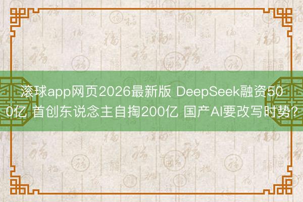 滚球app网页2026最新版 DeepSeek融资500亿 首创东说念主自掏200亿 国产AI要改写时势?