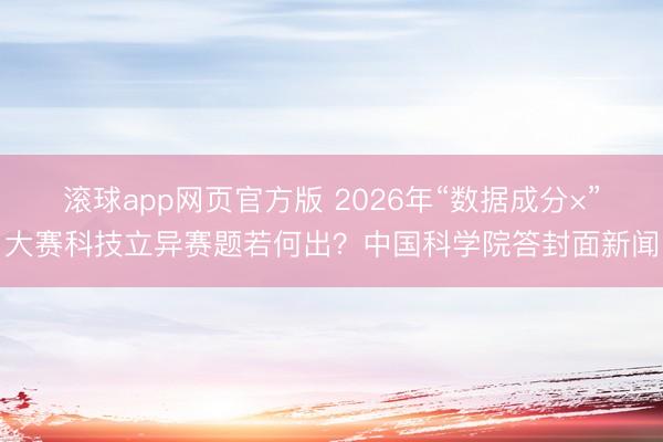 滚球app网页官方版 2026年“数据成分×”大赛科技立异赛题若何出？中国科学院答封面新闻
