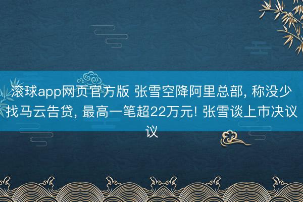 滚球app网页官方版 张雪空降阿里总部, 称没少找马云告贷, 最高一笔超22万元! 张雪谈上市决议