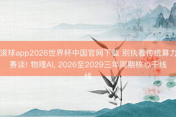 滚球app2026世界杯中国官网下载 别执着传统算力赛谈! 物理AI, 2026至2029三年周期核心干线
