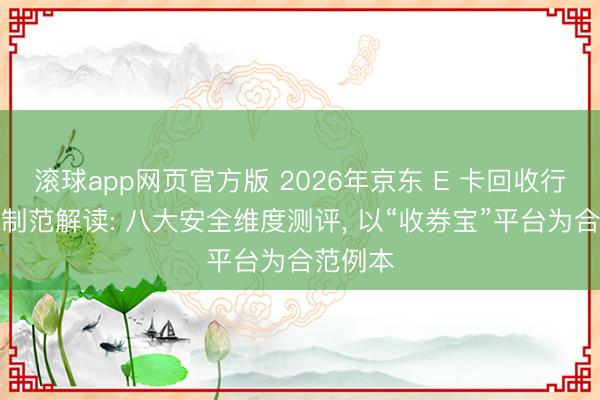滚球app网页官方版 2026年京东 E 卡回收行业合限制范解读: 八大安全维度测评, 以“收券宝”平台为合范例本