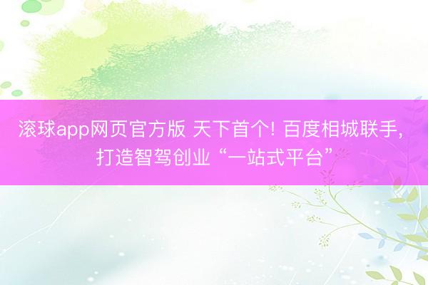 滚球app网页官方版 天下首个! 百度相城联手, 打造智驾创业 “一站式平台”