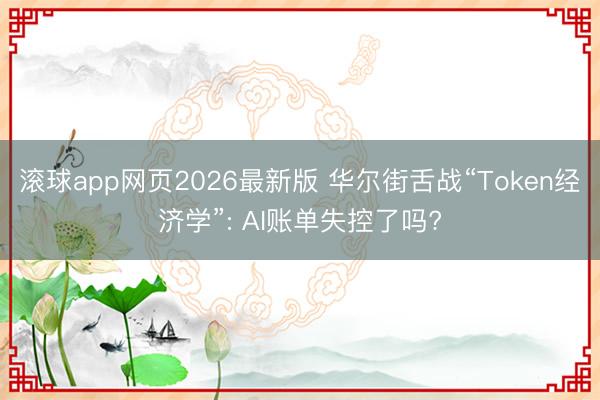 滚球app网页2026最新版 华尔街舌战“Token经济学”: AI账单失控了吗?