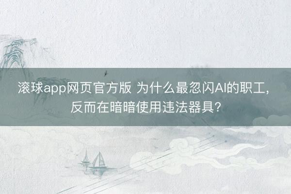 滚球app网页官方版 为什么最忽闪AI的职工, 反而在暗暗使用违法器具?
