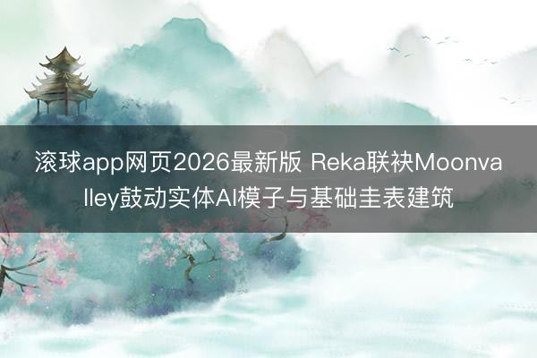 滚球app网页2026最新版 Reka联袂Moonvalley鼓动实体AI模子与基础圭表建筑