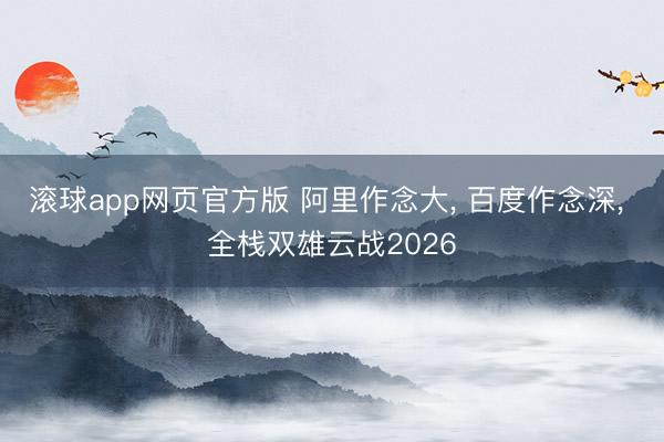 滚球app网页官方版 阿里作念大, 百度作念深, 全栈双雄云战2026