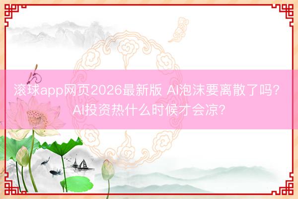 滚球app网页2026最新版 AI泡沫要离散了吗? AI投资热什么时候才会凉?