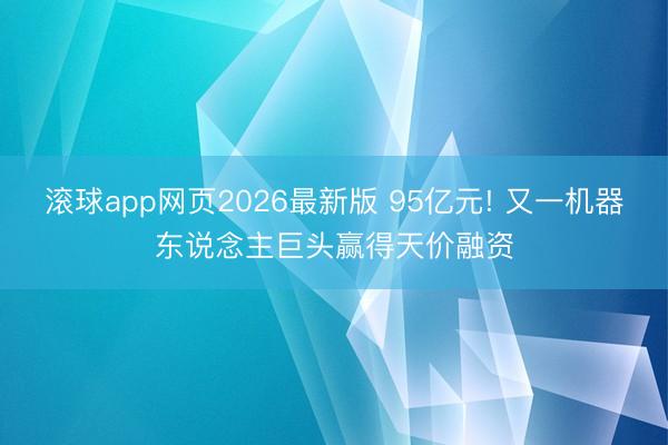 滚球app网页2026最新版 95亿元! 又一机器东说念主巨头赢得天价融资