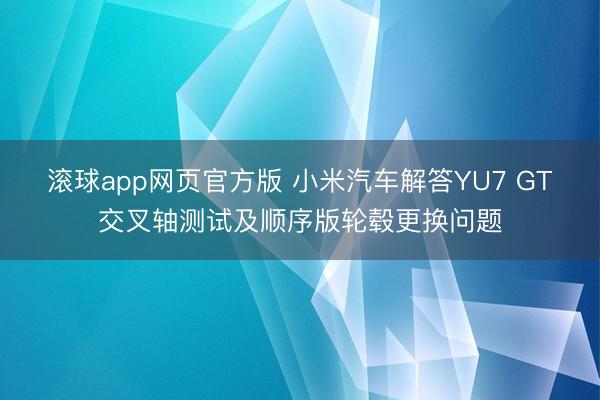 滚球app网页官方版 小米汽车解答YU7 GT交叉轴测试及顺序版轮毂更换问题