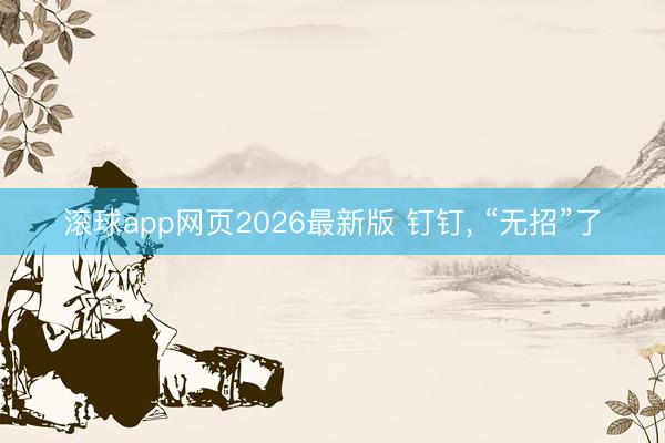 滚球app网页2026最新版 钉钉, “无招”了