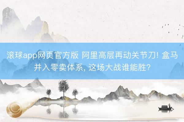 滚球app网页官方版 阿里高层再动关节刀! 盒马并入零卖体系, 这场大战谁能胜?