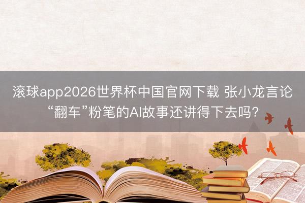 滚球app2026世界杯中国官网下载 张小龙言论“翻车”粉笔的AI故事还讲得下去吗?