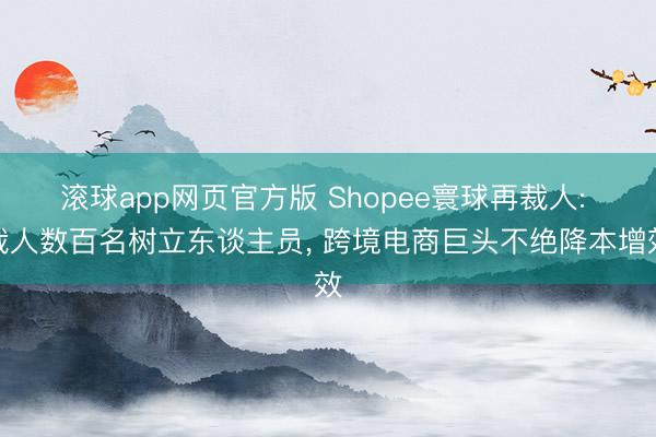 滚球app网页官方版 Shopee寰球再裁人: 裁人数百名树立东谈主员, 跨境电商巨头不绝降本增效