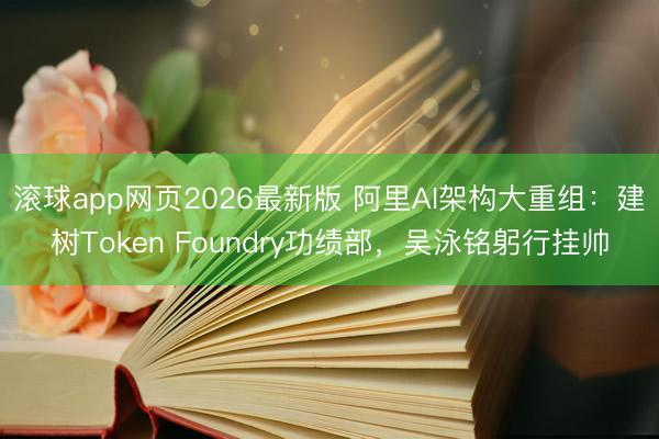 滚球app网页2026最新版 阿里AI架构大重组：建树Token Foundry功绩部，吴泳铭躬行挂帅