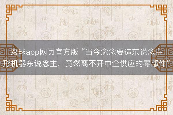 滚球app网页官方版 “当今念念要造东说念主形机器东说念主，竟然离不开中企供应的零部件”