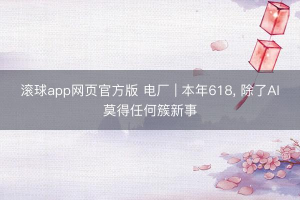 滚球app网页官方版 电厂 | 本年618, 除了AI莫得任何簇新事