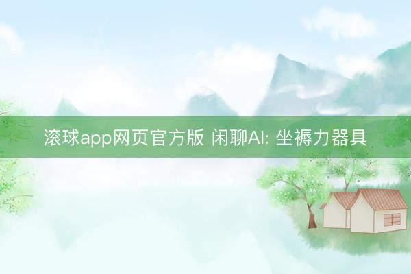 滚球app网页官方版 闲聊AI: 坐褥力器具