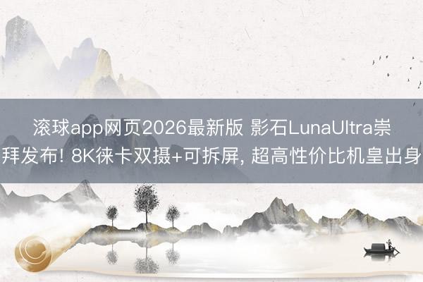 滚球app网页2026最新版 影石LunaUltra崇拜发布! 8K徕卡双摄+可拆屏, 超高性价比机皇出身