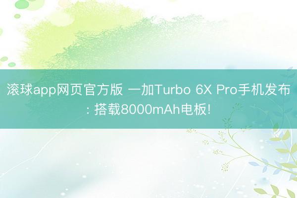 滚球app网页官方版 一加Turbo 6X Pro手机发布: 搭载8000mAh电板!