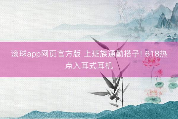 滚球app网页官方版 上班族通勤搭子! 618热点入耳式耳机