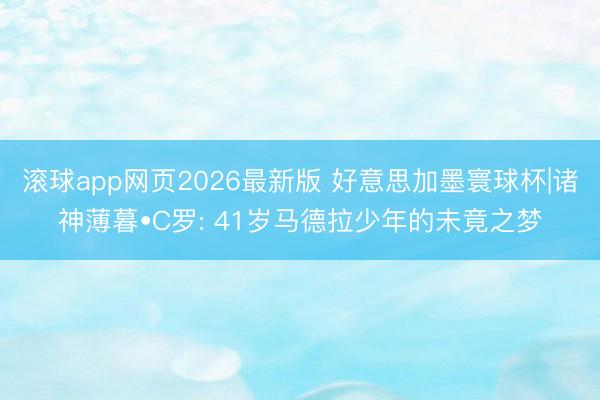 滚球app网页2026最新版 好意思加墨寰球杯|诸神薄暮•C罗: 41岁马德拉少年的未竟之梦