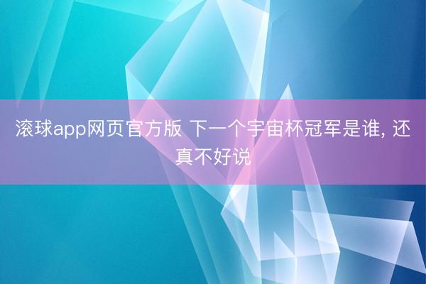 滚球app网页官方版 下一个宇宙杯冠军是谁, 还真不好说