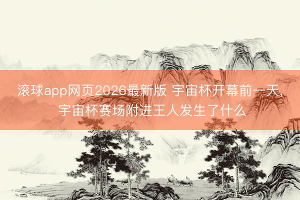 滚球app网页2026最新版 宇宙杯开幕前一天, 宇宙杯赛场附进王人发生了什么