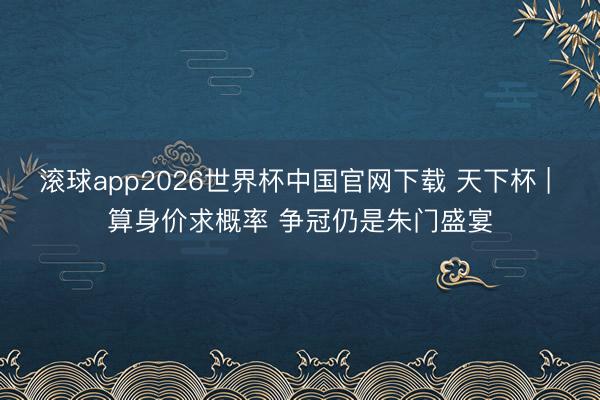 滚球app2026世界杯中国官网下载 天下杯 | 算身价求概率 争冠仍是朱门盛宴
