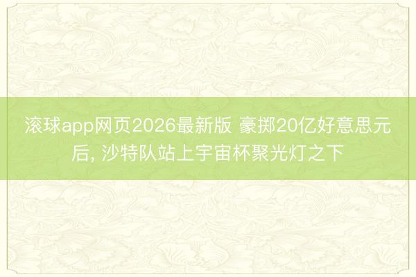 滚球app网页2026最新版 豪掷20亿好意思元后, 沙特队站上宇宙杯聚光灯之下