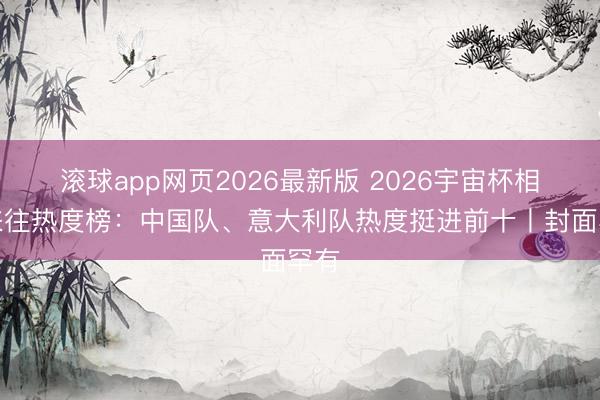 滚球app网页2026最新版 2026宇宙杯相近来往热度榜：中国队、意大利队热度挺进前十丨封面罕有