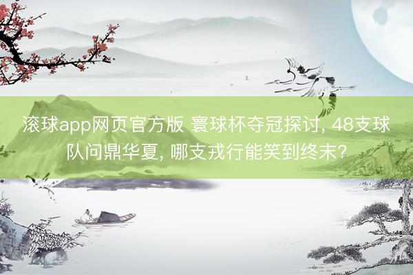 滚球app网页官方版 寰球杯夺冠探讨, 48支球队问鼎华夏, 哪支戎行能笑到终末?