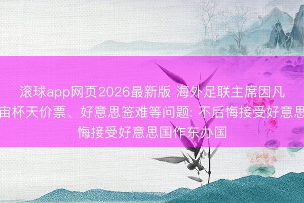 滚球app网页2026最新版 海外足联主席因凡蒂诺恢复宇宙杯天价票、好意思签难等问题: 不后悔接受好意思国作东办国