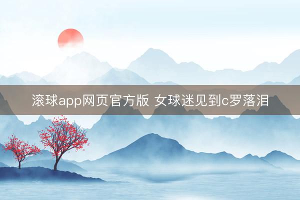 滚球app网页官方版 女球迷见到c罗落泪