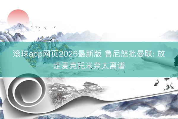 滚球app网页2026最新版 鲁尼怒批曼联: 放走麦克托米奈太离谱
